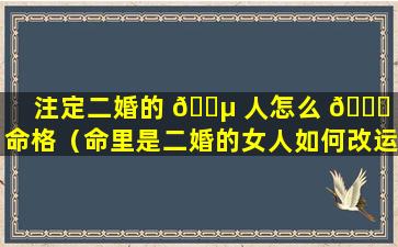 注定二婚的 🐵 人怎么 💐 改命格（命里是二婚的女人如何改运）